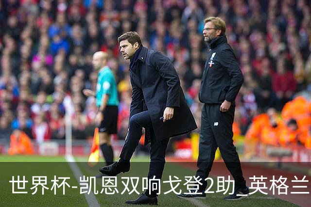 世界杯-凯恩双响戈登2助 英格兰2-1逆转绝杀民主刚果