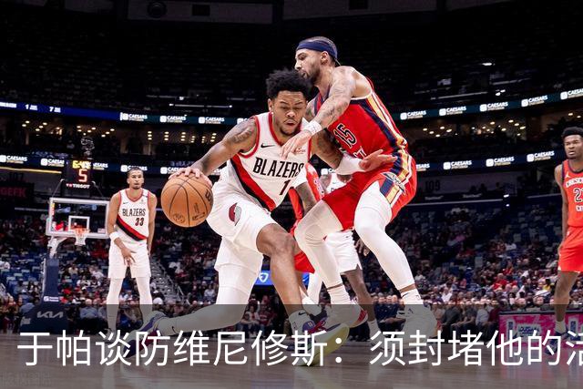 于帕谈防维尼修斯：须封堵他的活动空间 他常想把球带进禁区获点