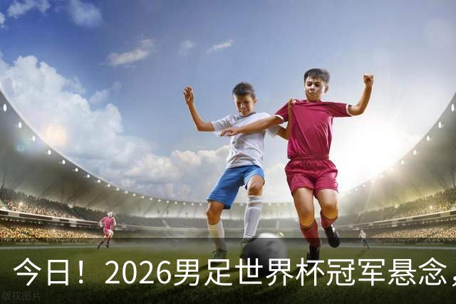 今日！2026男足世界杯冠军悬念，法国、美国、阿根廷、挪威各有豪杰，超级巨星带队