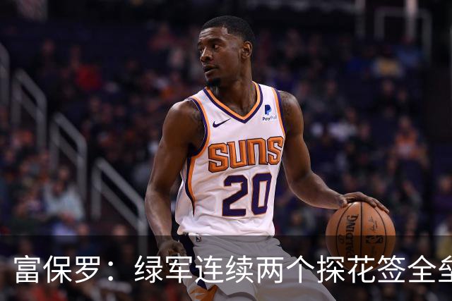 富保罗：绿军连续两个探花签全垒打太幸运了 现在到底有啥问题？