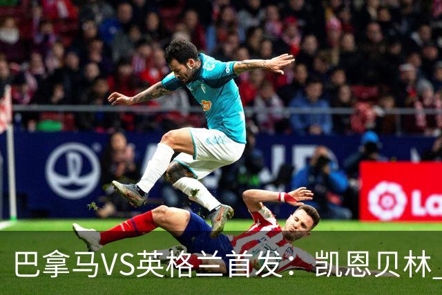 巴拿马VS英格兰首发：凯恩贝林 萨卡拉什福德配罗杰斯