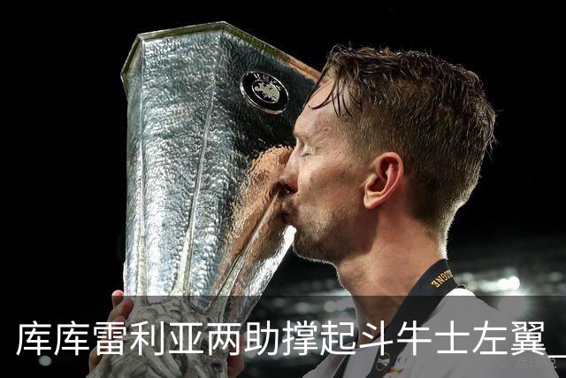 库库雷利亚两助撑起斗牛士左翼 攻防俱佳皇马淘到珍宝