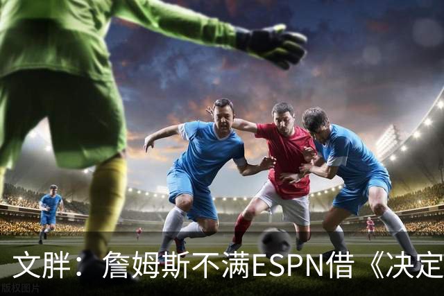 文胖：詹姆斯不满ESPN借《决定1》赚尽流量 自己却独扛所有骂名