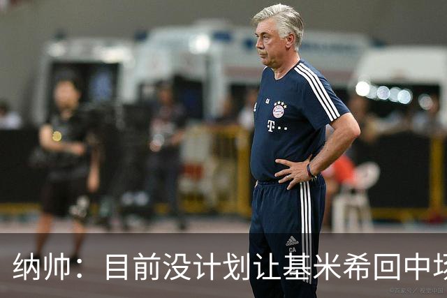 纳帅：目前没计划让基米希回中场，恩梅查和帕夫洛维奇配合得很好