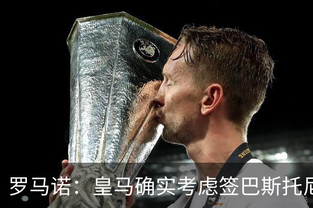 罗马诺：皇马确实考虑签巴斯托尼 老佛爷最想立即引进的是奥利塞