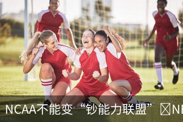 NCAA不能变“钞能力联盟”💥NBA罕见表态 支持国会整顿NIL乱世